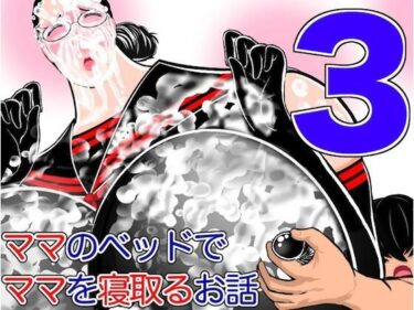 エチエチ漫画ーママのベッドでママを寝取るお話3d_222711ダウンロードはコチラ！