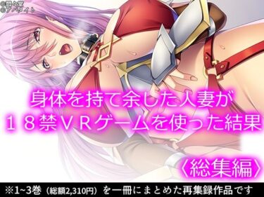 エチエチ漫画ー身体を持て余した人妻が18禁VRゲームを使った結果 ＜総集編＞d_234369ダウンロードはコチラ！