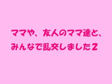 エチエチ漫画ーママや、友人のママ達と、みんなで乱交しました2d_236336ダウンロードはコチラ！