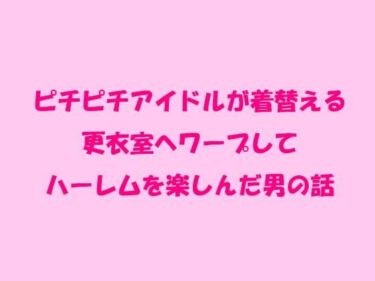 エチエチ漫画ーピチピチアイドルが着替える更衣室へワープしてハーレムを楽しんだ男の話d_238195ダウンロードはコチラ！