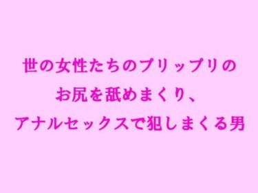 エチエチ漫画ー世の女性たちのプリップリのお尻を舐めまくり、アナルセックスで犯しまくる男d_242757ダウンロードはコチラ！