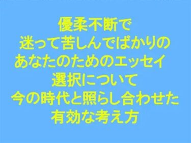 エチエチ漫画ー優柔不断で迷って苦しんでばかりのあなたのためのエッセイ ‘選択’について 今の時代と照らし合わせた有効な考え方d_243958ダウンロードはコチラ！