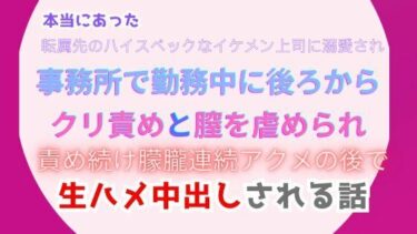 エチエチ漫画ー本当にあった、転属先のハイスペックなイケメン上司に溺愛され、事務所で勤務中に後ろからクリ責めと膣を虐められ、責め続け朦朧連続アクメの後で生ハメ中出しされる話d_483336ダウンロードはコチラ！