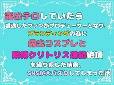 エチエチ漫画ー露出テロしていたら遭遇したファンがプロデューサーとなり、ブランディングの為に露出コスプレと緊縛クリトリス連続絶頂を繰り返した結果、SNSが大バズりしてしまった話d_483876ダウンロードはコチラ！