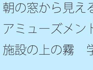 エチエチ漫画ー朝の窓から見えるアミューズメント施設の上の霧  学生時代のグラウンドを懐古d_507260ダウンロードはコチラ！