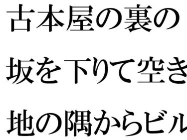 エチエチ漫画ー古本屋の裏の坂を下りて空き地の隅からビルの屋上へ  女子が下の階へd_511362ダウンロードはコチラ！