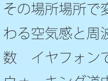 エチエチ漫画ーその場所場所で変わる空気感と周波数  イヤフォンでウォーキング道中d_512600ダウンロードはコチラ！