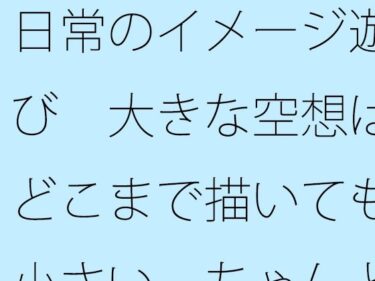 エチエチ漫画ー【無料】日常のイメージ遊び  大きな空想はどこまで描いても小さい  ちゃんと目の前を見てと言ってもなかなか・・・d_526374zeroダウンロードはコチラ！