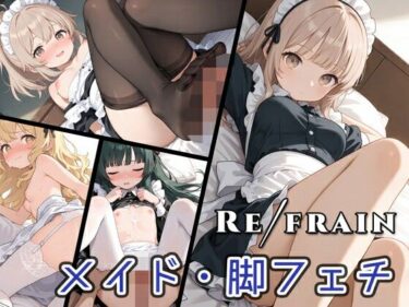 エチエチ漫画ーRefrain メイド/脚フェチd_537893ダウンロードはコチラ！