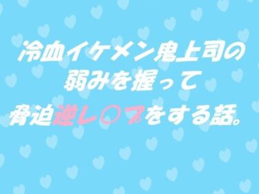 エチエチ漫画ー冷血イケメン鬼上司の弱みを握って脅迫逆レ●プをする話。d_545713ダウンロードはコチラ！