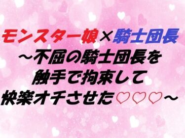 エチエチ漫画ーモンスター娘×騎士団長 〜不屈の騎士団長を触手で拘束して快楽オチさせた〜d_545719ダウンロードはコチラ！